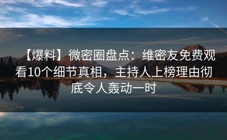 【爆料】微密圈盘点：维密友免费观看10个细节真相，主持人上榜理由彻底令人轰动一时