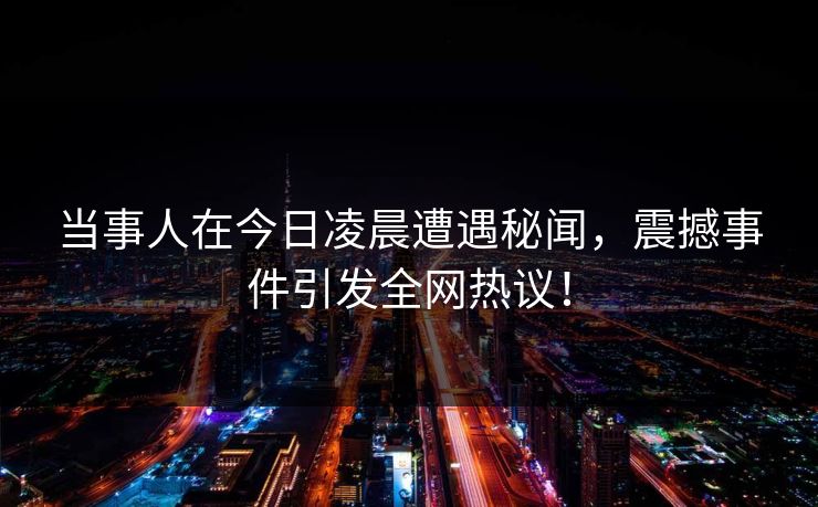 当事人在今日凌晨遭遇秘闻，震撼事件引发全网热议！