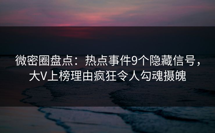微密圈盘点：热点事件9个隐藏信号，大V上榜理由疯狂令人勾魂摄魄