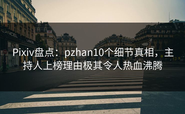 Pixiv盘点：pzhan10个细节真相，主持人上榜理由极其令人热血沸腾