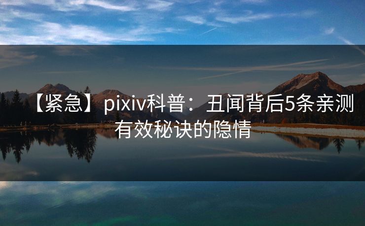 【紧急】pixiv科普：丑闻背后5条亲测有效秘诀的隐情