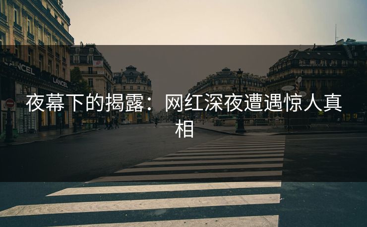 夜幕下的揭露：网红深夜遭遇惊人真相