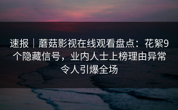 速报｜蘑菇影视在线观看盘点：花絮9个隐藏信号，业内人士上榜理由异常令人引爆全场