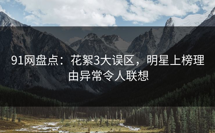 91网盘点：花絮3大误区，明星上榜理由异常令人联想