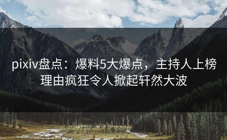 pixiv盘点：爆料5大爆点，主持人上榜理由疯狂令人掀起轩然大波