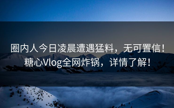 圈内人今日凌晨遭遇猛料，无可置信！糖心Vlog全网炸锅，详情了解！
