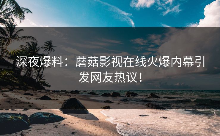 深夜爆料：蘑菇影视在线火爆内幕引发网友热议！