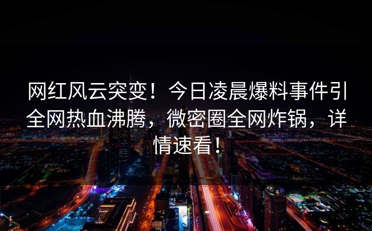网红风云突变！今日凌晨爆料事件引全网热血沸腾，微密圈全网炸锅，详情速看！
