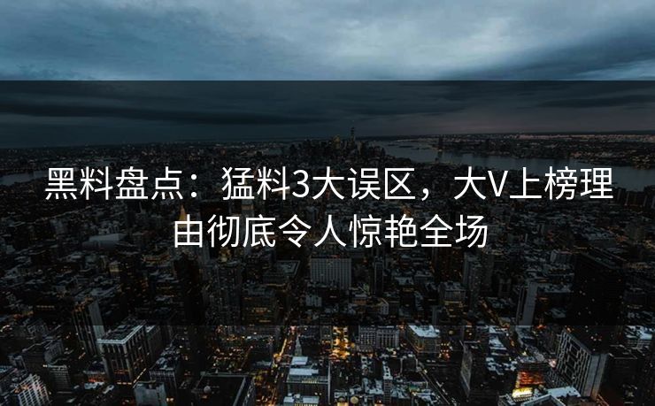 黑料盘点：猛料3大误区，大V上榜理由彻底令人惊艳全场