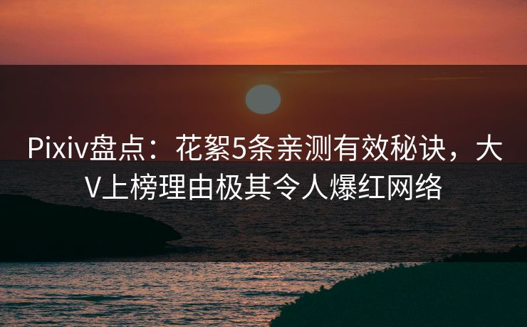 Pixiv盘点：花絮5条亲测有效秘诀，大V上榜理由极其令人爆红网络
