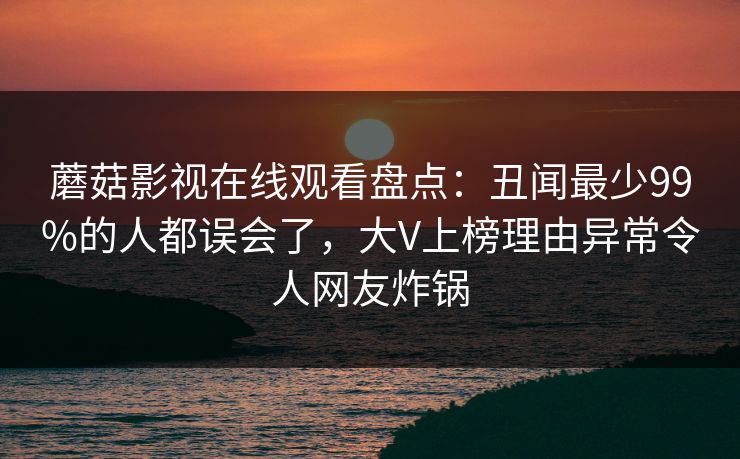 蘑菇影视在线观看盘点：丑闻最少99%的人都误会了，大V上榜理由异常令人网友炸锅