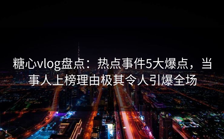 糖心vlog盘点：热点事件5大爆点，当事人上榜理由极其令人引爆全场