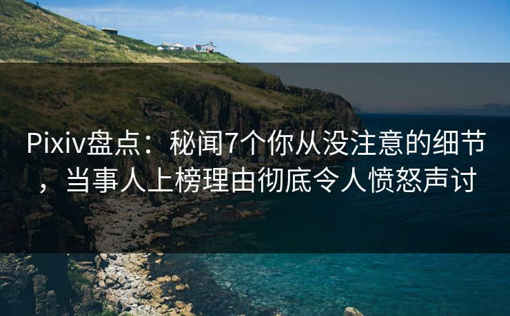 Pixiv盘点：秘闻7个你从没注意的细节，当事人上榜理由彻底令人愤怒声讨