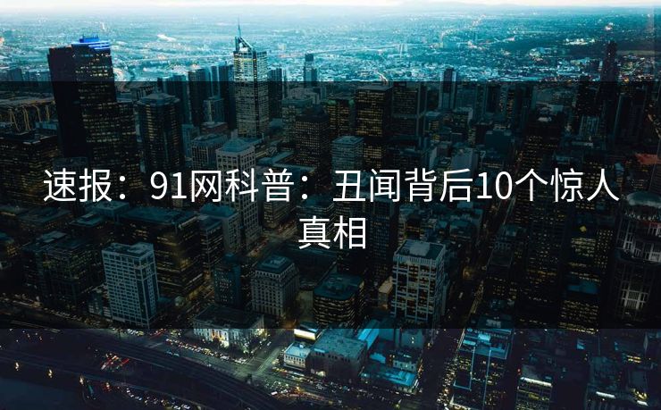 速报：91网科普：丑闻背后10个惊人真相