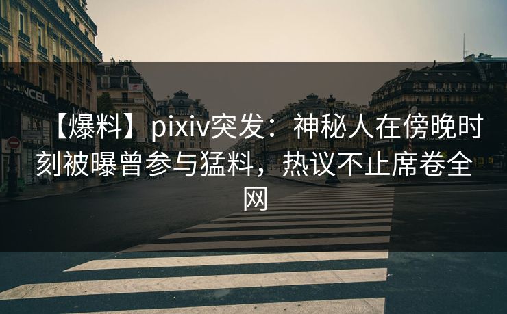 【爆料】pixiv突发：神秘人在傍晚时刻被曝曾参与猛料，热议不止席卷全网