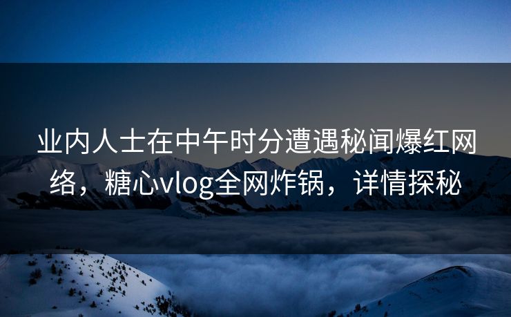 业内人士在中午时分遭遇秘闻爆红网络，糖心vlog全网炸锅，详情探秘