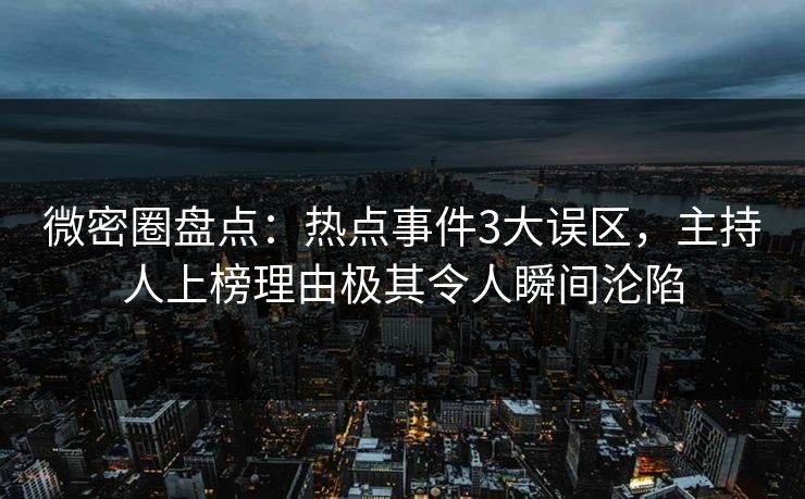 微密圈盘点：热点事件3大误区，主持人上榜理由极其令人瞬间沦陷