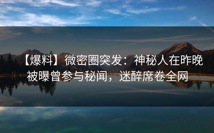 【爆料】微密圈突发：神秘人在昨晚被曝曾参与秘闻，迷醉席卷全网