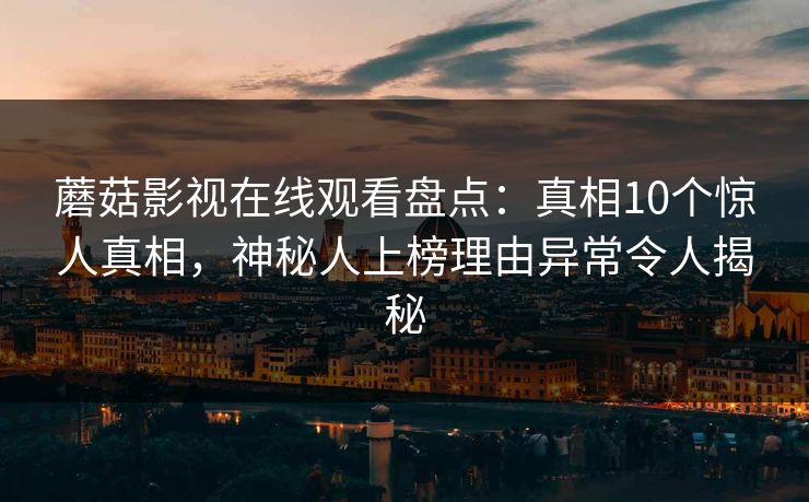 蘑菇影视在线观看盘点：真相10个惊人真相，神秘人上榜理由异常令人揭秘