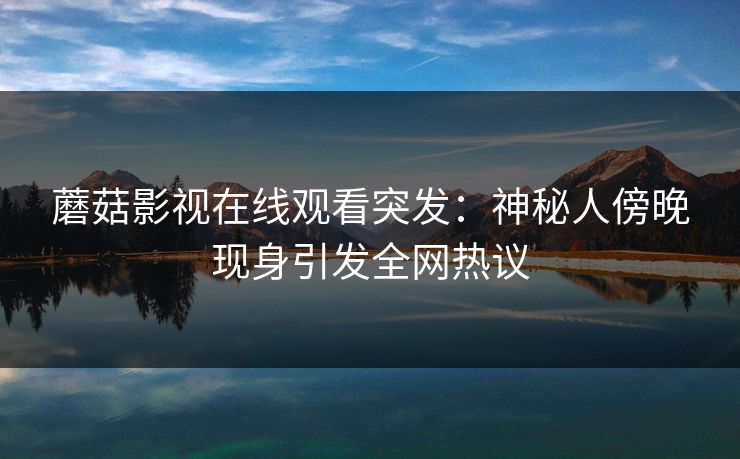 蘑菇影视在线观看突发:神秘人傍晚现身引发全网热议