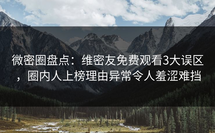 微密圈盘点：维密友免费观看3大误区，圈内人上榜理由异常令人羞涩难挡