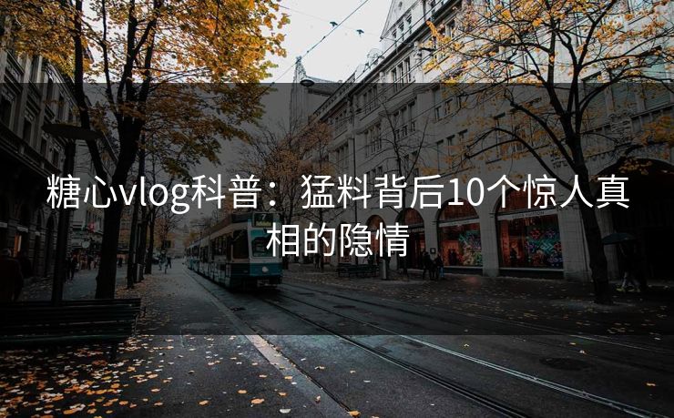 糖心vlog科普:猛料背后10个惊人真相的隐情