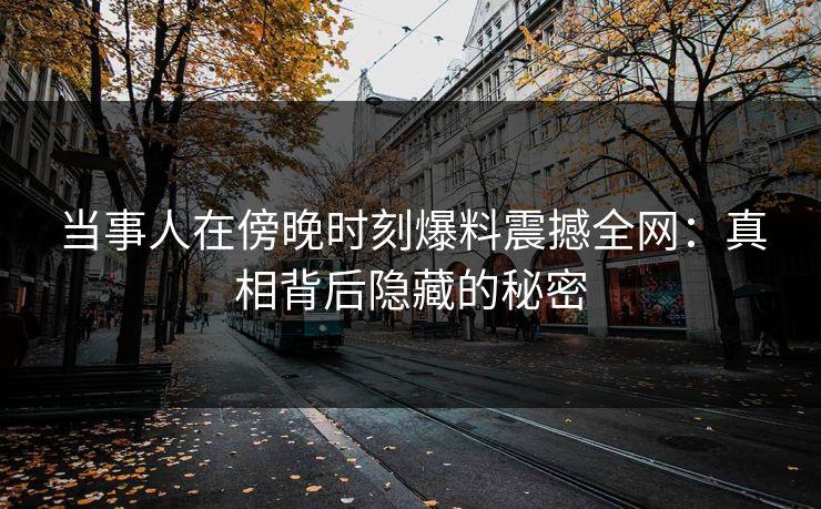 当事人在傍晚时刻爆料震撼全网:真相背后隐藏的秘密