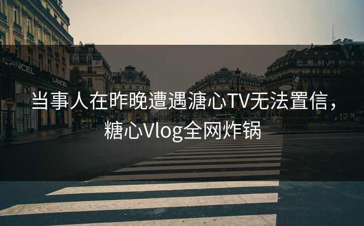 当事人在昨晚遭遇溏心TV无法置信,糖心Vlog全网炸锅