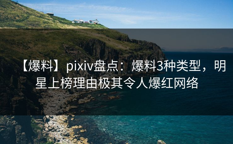 【爆料】pixiv盘点:爆料3种类型,明星上榜理由极其令人爆红网络