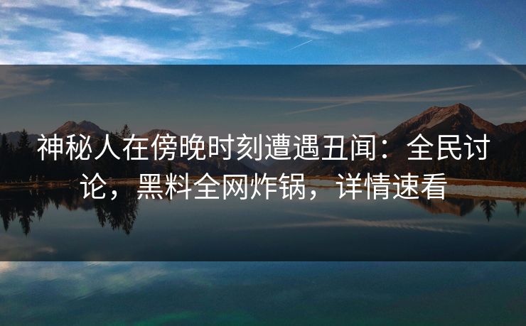 神秘人在傍晚时刻遭遇丑闻：全民讨论，黑料全网炸锅，详情速看