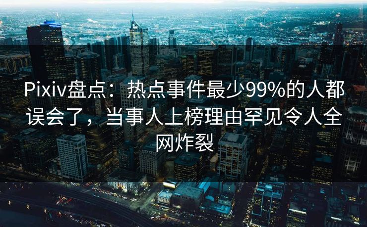 Pixiv盘点:热点事件最少99%的人都误会了,当事人上榜理由罕见令人全网炸裂