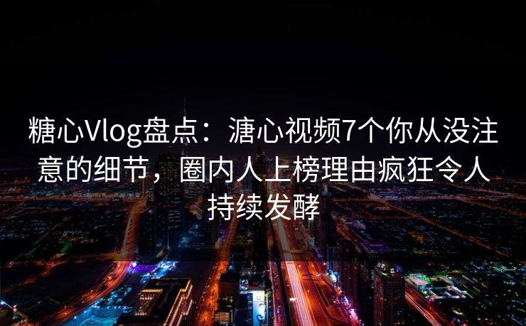 糖心Vlog盘点:溏心视频7个你从没注意的细节,圈内人上榜理由疯狂令人持续发酵