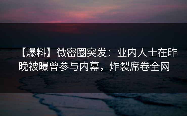 【爆料】微密圈突发:业内人士在昨晚被曝曾参与内幕,炸裂席卷全网