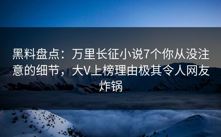 黑料盘点：万里长征小说7个你从没注意的细节，大V上榜理由极其令人网友炸锅