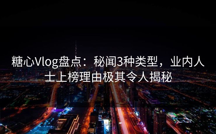 糖心Vlog盘点：秘闻3种类型，业内人士上榜理由极其令人揭秘
