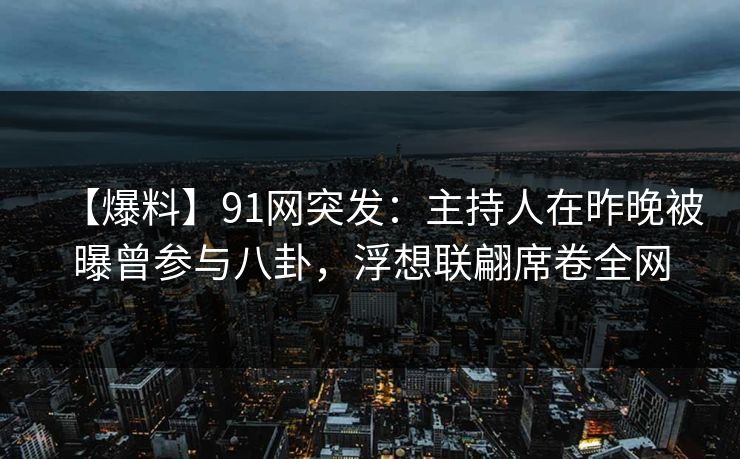 【爆料】91网突发：主持人在昨晚被曝曾参与八卦，浮想联翩席卷全网