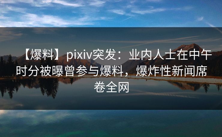【爆料】pixiv突发:业内人士在中午时分被曝曾参与爆料,爆炸性新闻席卷全网