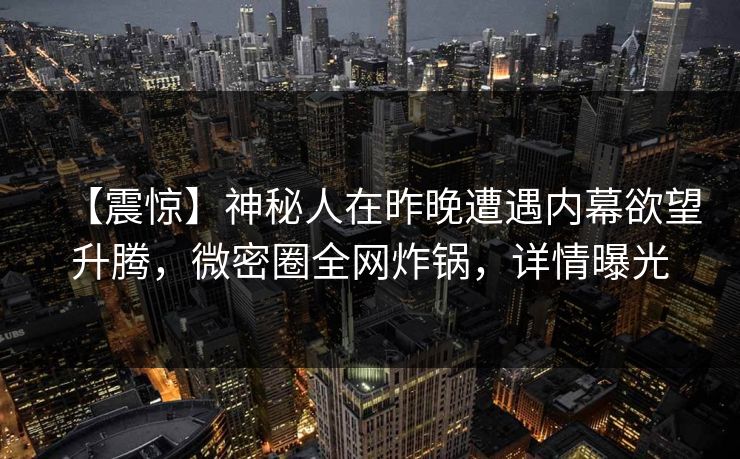【震惊】神秘人在昨晚遭遇内幕欲望升腾，微密圈全网炸锅，详情曝光