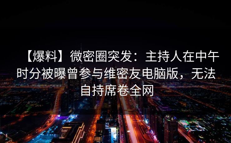 【爆料】微密圈突发：主持人在中午时分被曝曾参与维密友电脑版，无法自持席卷全网