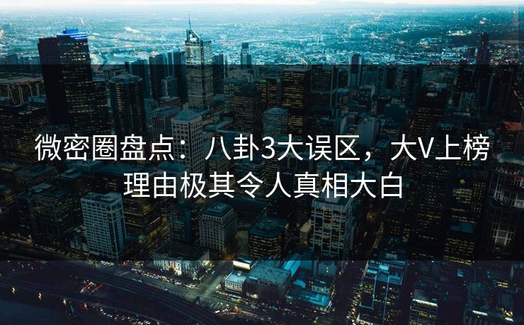 微密圈盘点：八卦3大误区，大V上榜理由极其令人真相大白