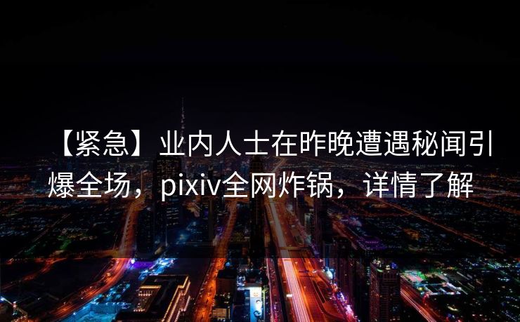 【紧急】业内人士在昨晚遭遇秘闻引爆全场，pixiv全网炸锅，详情了解