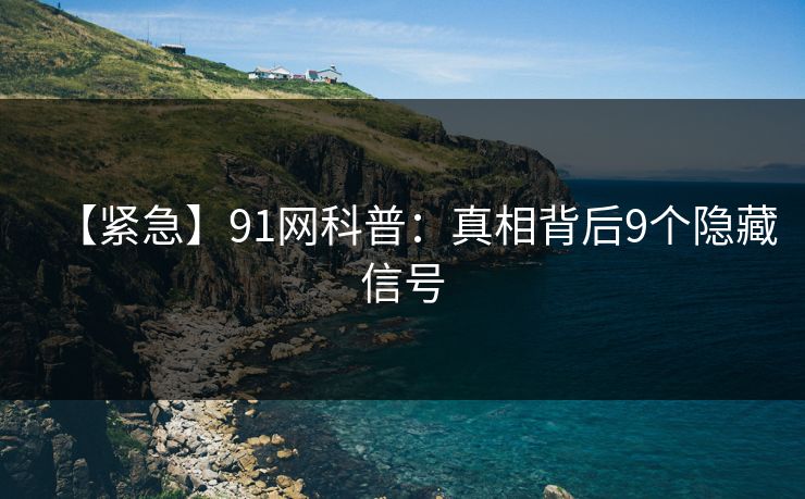 【紧急】91网科普：真相背后9个隐藏信号