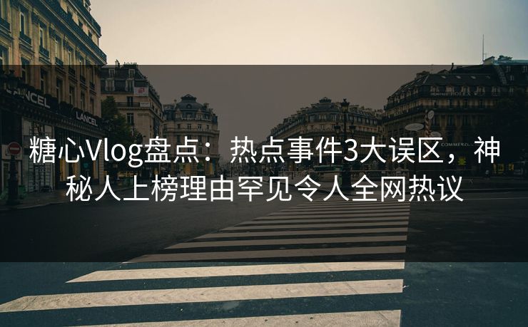 糖心Vlog盘点:热点事件3大误区,神秘人上榜理由罕见令人全网热议