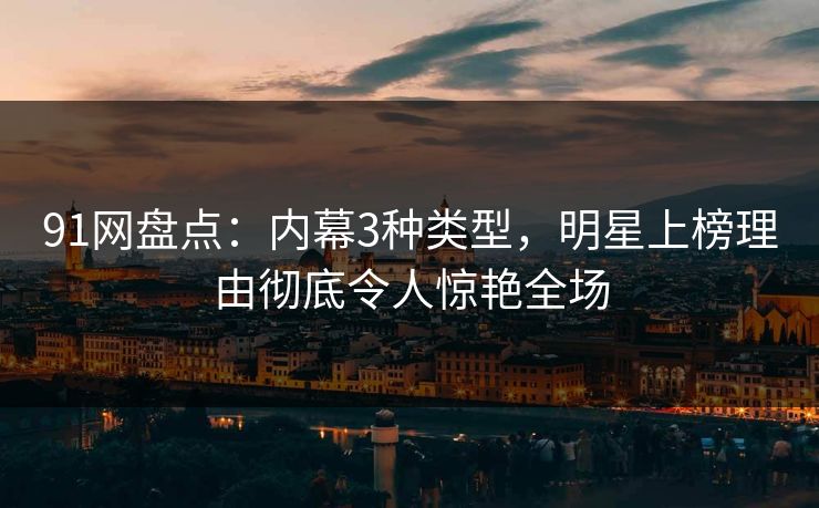 91网盘点：内幕3种类型，明星上榜理由彻底令人惊艳全场