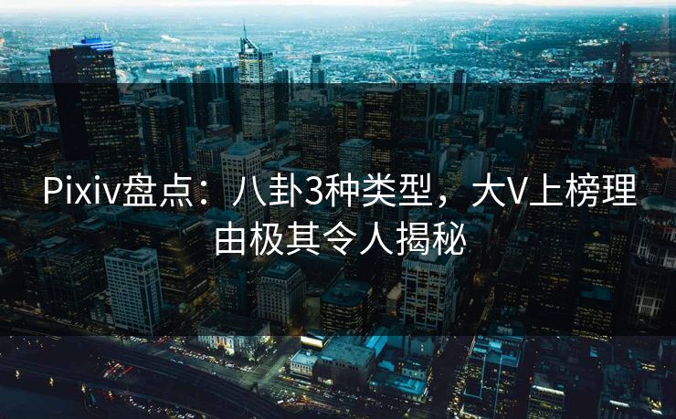 Pixiv盘点：八卦3种类型，大V上榜理由极其令人揭秘