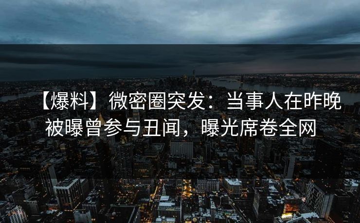 【爆料】微密圈突发：当事人在昨晚被曝曾参与丑闻，曝光席卷全网