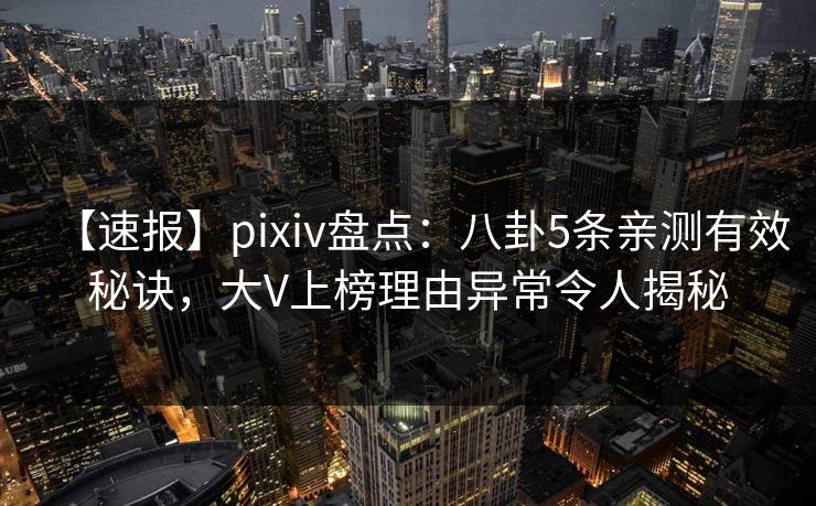【速报】pixiv盘点:八卦5条亲测有效秘诀,大V上榜理由异常令人揭秘 【速报】pixiv盘点:八卦5条亲测有效秘诀,大V上榜理由异常令人揭秘