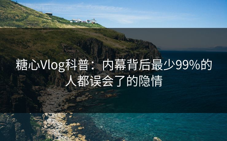 糖心Vlog科普：内幕背后最少99%的人都误会了的隐情