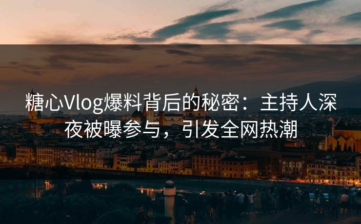 糖心Vlog爆料背后的秘密：主持人深夜被曝参与，引发全网热潮