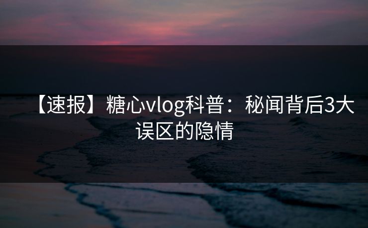 【速报】糖心vlog科普：秘闻背后3大误区的隐情
